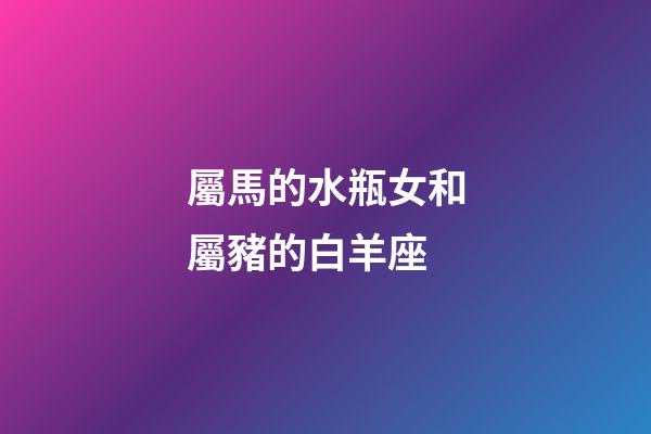 屬馬的水瓶女和屬豬的白羊座-第1張-星座運(yùn)勢-玄機(jī)派