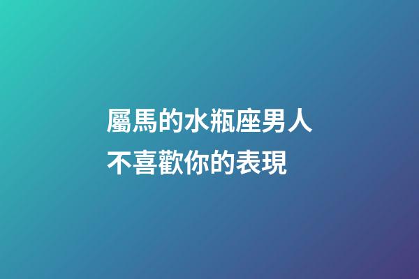 屬馬的水瓶座男人不喜歡你的表現-第1張-星座運勢-玄機派