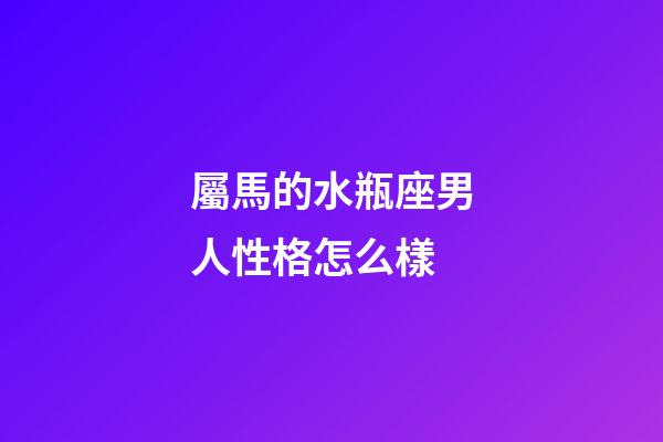 屬馬的水瓶座男人性格怎么樣-第1張-星座運(yùn)勢(shì)-玄機(jī)派