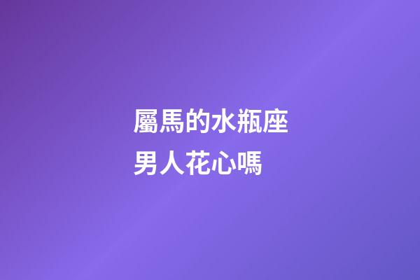 屬馬的水瓶座男人花心嗎