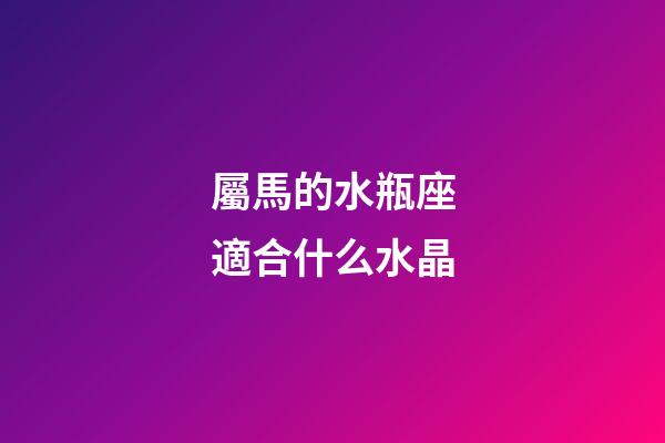 屬馬的水瓶座適合什么水晶-第1張-星座運勢-玄機派