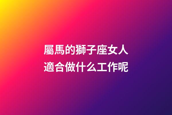 屬馬的獅子座女人適合做什么工作呢-第1張-星座運勢-玄機派