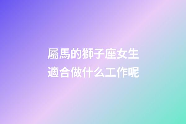 屬馬的獅子座女生適合做什么工作呢-第1張-星座運勢-玄機派