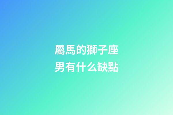 屬馬的獅子座男有什么缺點-第1張-星座運勢-玄機派