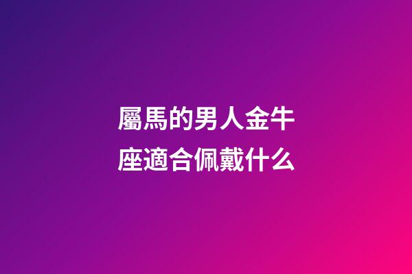 屬馬的男人金牛座適合佩戴什么-第1張-星座運勢-玄機派