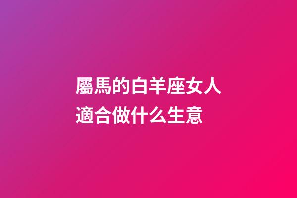 屬馬的白羊座女人適合做什么生意-第1張-星座運勢-玄機派