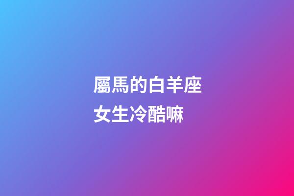 屬馬的白羊座女生冷酷嘛
