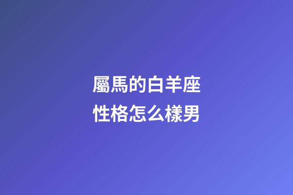屬馬的白羊座性格怎么樣男-第1張-星座運勢-玄機派