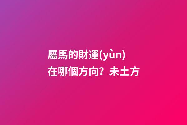 屬馬的財運(yùn)在哪個方向？未土方