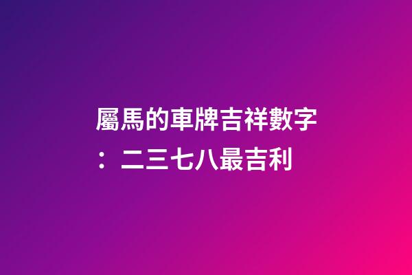 屬馬的車牌吉祥數字：二三七八最吉利