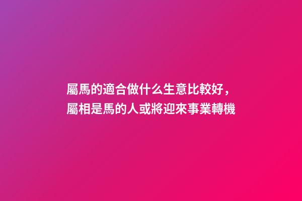 屬馬的適合做什么生意比較好，屬相是馬的人或將迎來事業轉機(運勢僅用于參考和祝福)-第1張-觀點-玄機派