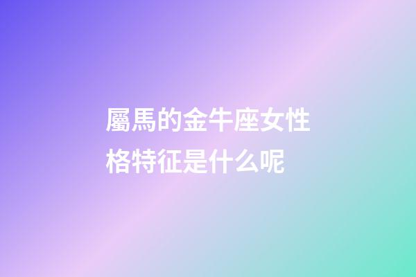 屬馬的金牛座女性格特征是什么呢-第1張-星座運勢-玄機派