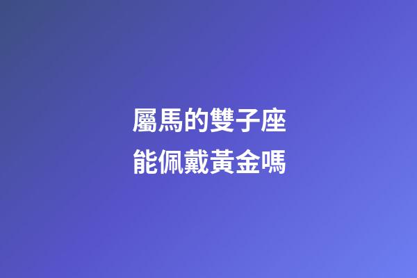 屬馬的雙子座能佩戴黃金嗎-第1張-星座運勢-玄機派