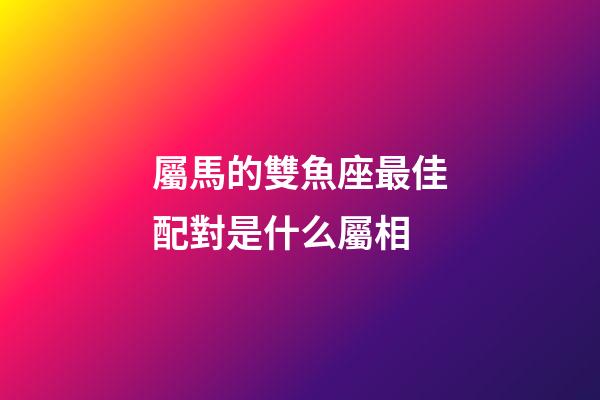屬馬的雙魚座最佳配對是什么屬相-第1張-星座運勢-玄機派