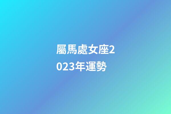 屬馬處女座2023年運勢-第1張-星座運勢-玄機派