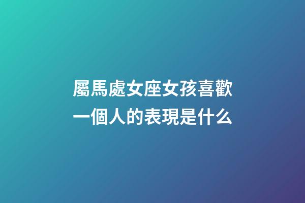 屬馬處女座女孩喜歡一個人的表現是什么-第1張-星座運勢-玄機派