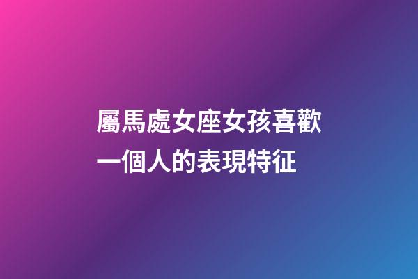 屬馬處女座女孩喜歡一個人的表現特征-第1張-星座運勢-玄機派