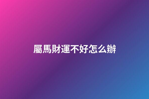 屬馬財運不好怎么辦