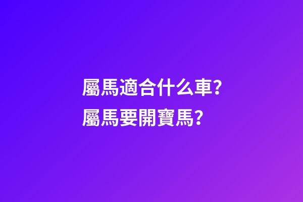 屬馬適合什么車？屬馬要開寶馬？