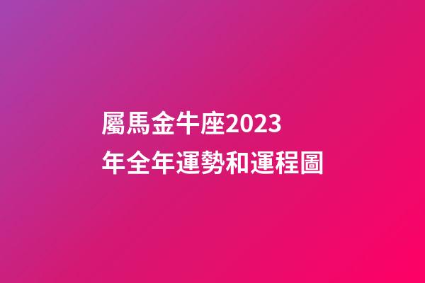屬馬金牛座2023年全年運勢和運程圖-第1張-星座運勢-玄機派