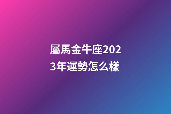 屬馬金牛座2023年運勢怎么樣-第1張-星座運勢-玄機派