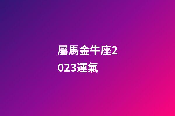 屬馬金牛座2023運氣-第1張-星座運勢-玄機派
