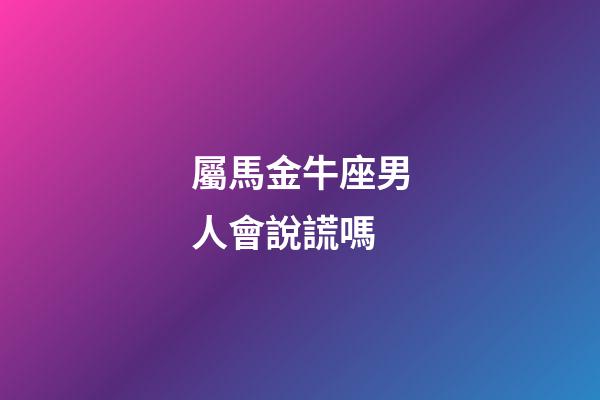 屬馬金牛座男人會說謊嗎-第1張-星座運勢-玄機派