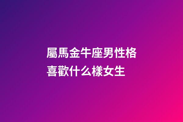 屬馬金牛座男性格喜歡什么樣女生-第1張-星座運勢-玄機派