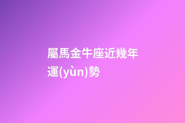 屬馬金牛座近幾年運(yùn)勢-第1張-星座運(yùn)勢-玄機(jī)派