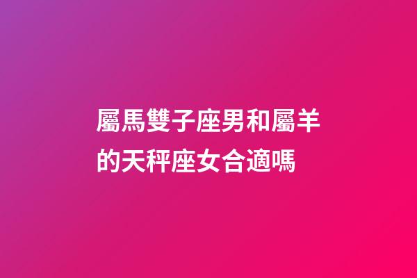 屬馬雙子座男和屬羊的天秤座女合適嗎-第1張-星座運勢-玄機派