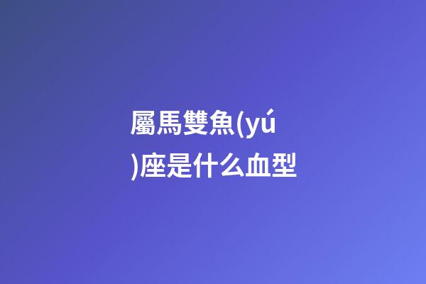 屬馬雙魚(yú)座是什么血型