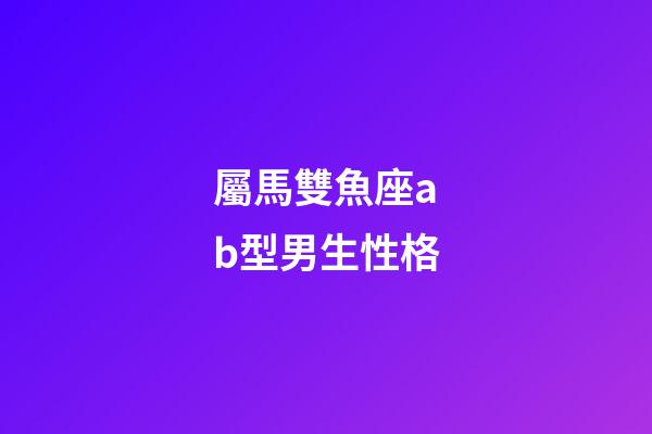 屬馬雙魚座ab型男生性格-第1張-星座運勢-玄機派
