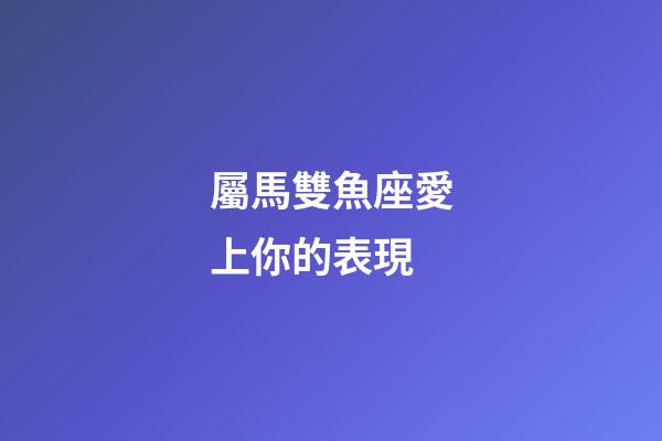 屬馬雙魚座愛上你的表現-第1張-星座運勢-玄機派