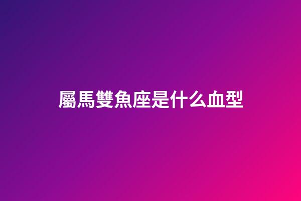 屬馬雙魚座是什么血型-第1張-星座運勢-玄機派