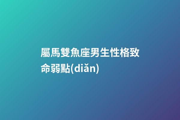 屬馬雙魚座男生性格致命弱點(diǎn)-第1張-星座運(yùn)勢-玄機(jī)派