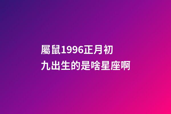 屬鼠1996正月初九出生的是啥星座啊