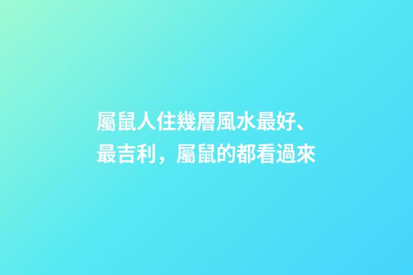 屬鼠人住幾層風水最好、最吉利，屬鼠的都看過來
