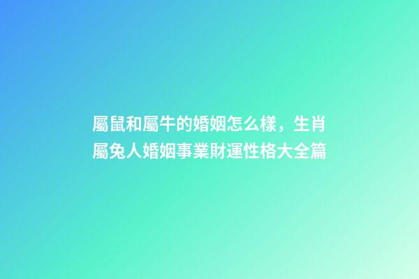 屬鼠和屬牛的婚姻怎么樣，生肖屬兔人婚姻事業財運性格大全篇-第1張-觀點-玄機派