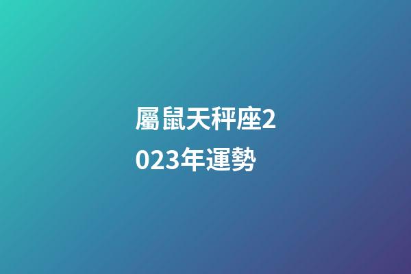 屬鼠天秤座2023年運勢