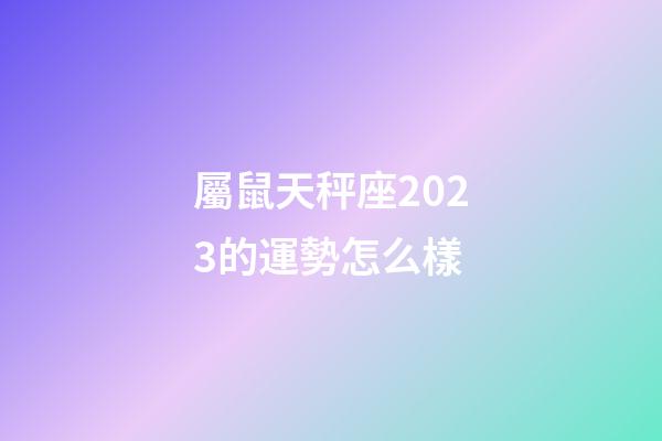 屬鼠天秤座2023的運勢怎么樣-第1張-星座運勢-玄機派