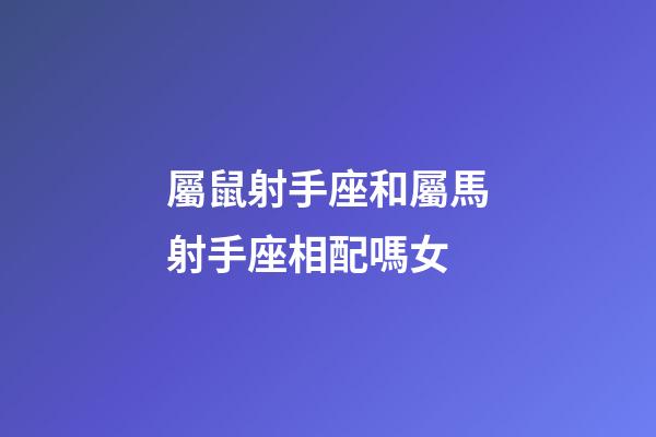屬鼠射手座和屬馬射手座相配嗎女-第1張-星座運(yùn)勢(shì)-玄機(jī)派