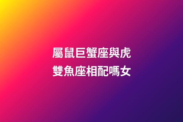 屬鼠巨蟹座與虎雙魚座相配嗎女-第1張-星座運勢-玄機派
