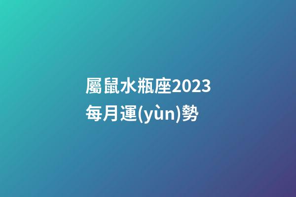 屬鼠水瓶座2023每月運(yùn)勢
