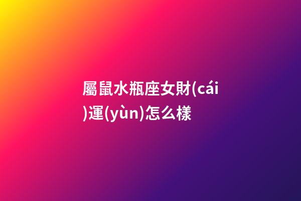 屬鼠水瓶座女財(cái)運(yùn)怎么樣-第1張-星座運(yùn)勢(shì)-玄機(jī)派
