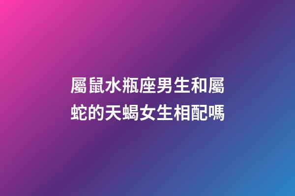 屬鼠水瓶座男生和屬蛇的天蝎女生相配嗎-第1張-星座運勢-玄機派