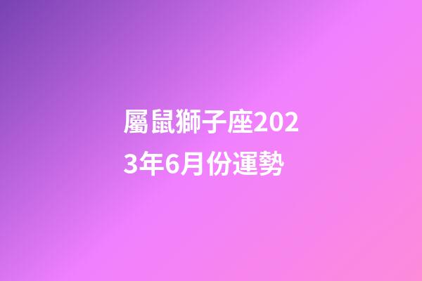 屬鼠獅子座2023年6月份運勢-第1張-星座運勢-玄機派