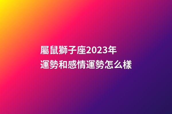 屬鼠獅子座2023年運勢和感情運勢怎么樣-第1張-星座運勢-玄機派