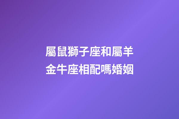 屬鼠獅子座和屬羊金牛座相配嗎婚姻-第1張-星座運勢-玄機派