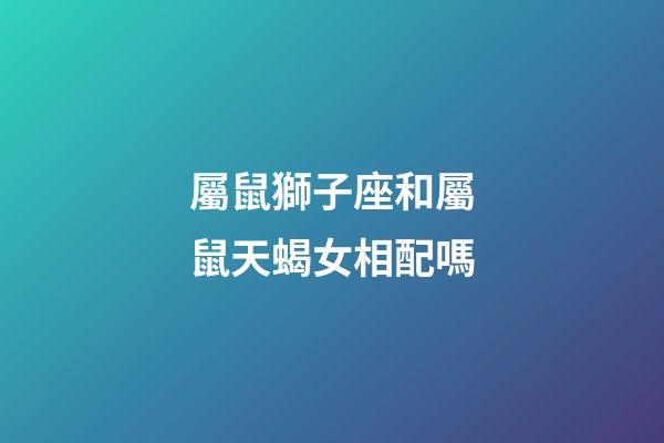 屬鼠獅子座和屬鼠天蝎女相配嗎-第1張-星座運(yùn)勢-玄機(jī)派