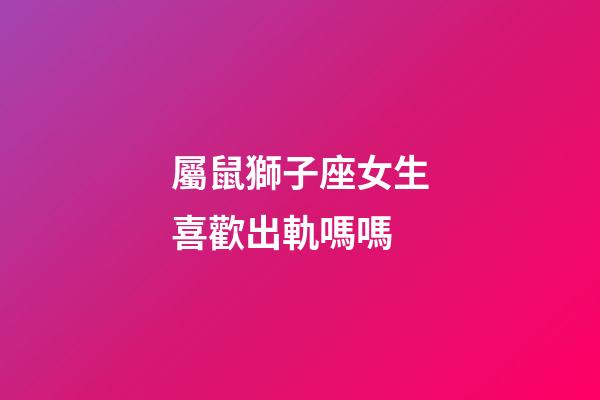 屬鼠獅子座女生喜歡出軌嗎嗎-第1張-星座運勢-玄機派